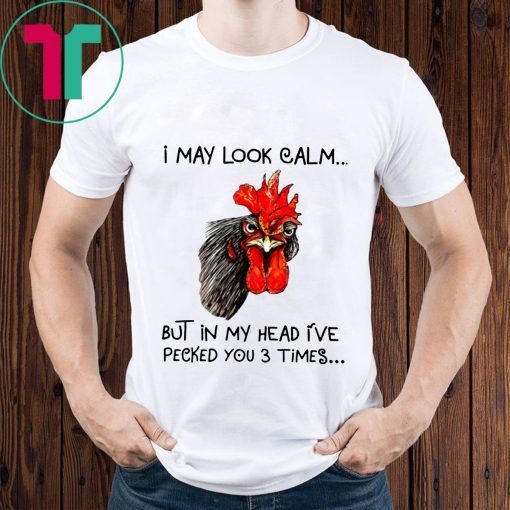 Rooster I may look calm but in my head i’ve pecked you three times shirt