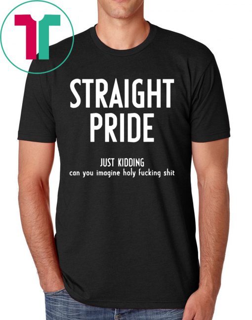 Straight Pride Just Kidding Can You Imagine Holy Fucking Shit Shirt