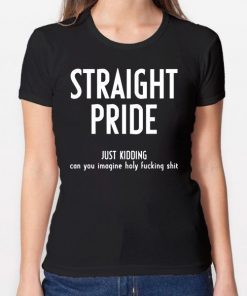 Straight Pride Just Kidding Can You Imagine Holy Fucking Shit Shirt