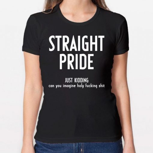 Straight Pride Just Kidding Can You Imagine Holy Fucking Shit Shirt