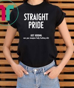 Straight Pride Just Kidding Can You Imagine Holy Fucking Shit Shirt