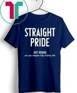 Straight Pride Just Kidding Can You Imagine Holy Fucking Shit Shirt