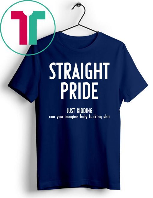 Straight Pride Just Kidding Can You Imagine Holy Fucking Shit Shirt