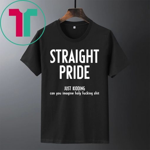 Straight Pride Just Kidding Can You Imagine Holy Fucking Shit Shirt