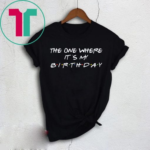 The one where it’s my birthday shirt
