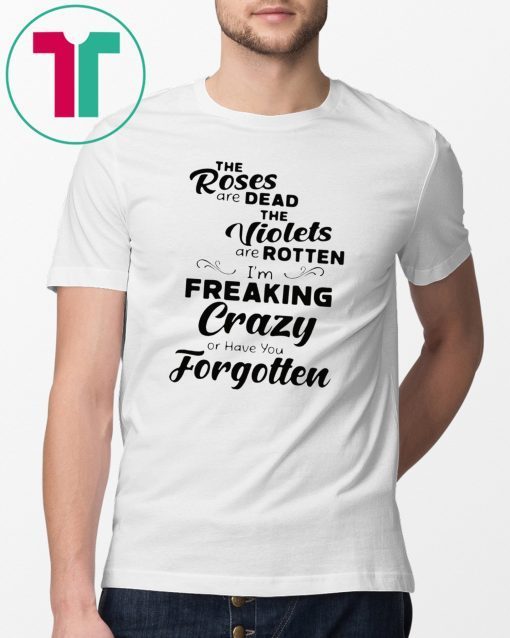 The roses are dead the violets are rotten I’m freaking crazy or have you forgotten Shirt