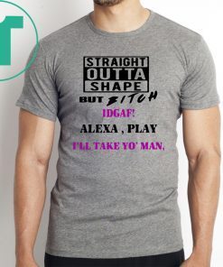 Straight Outta Shape but Bitch idgaf Alexa Play I’ll take yo’ Man Offcial T-Shirt