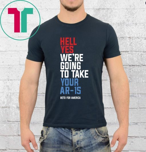Hell Yes, We’re Going To Take Your AR-15 Beto Orourke Tee Shirt
