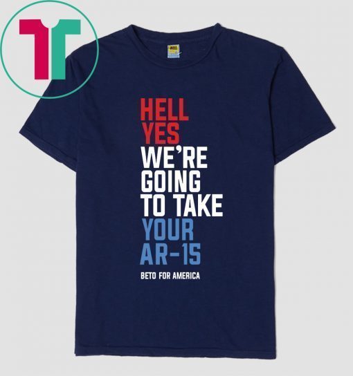 Hell Yes, We’re Going To Take Your AR-15 Beto Orourke T-Shirt For Mens Womens Kids