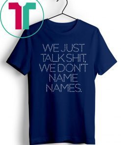 We Just Talk Shit We Don’t Name Names Shirt