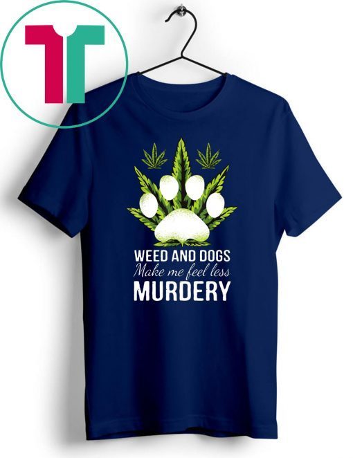 Weed and dogs make me feel less murdery shirt