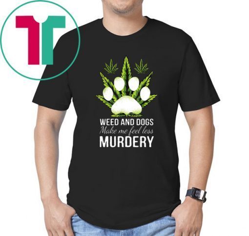 Weed and dogs make me feel less murdery shirt