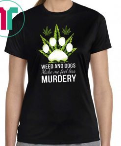 Weed and dogs make me feel less murdery shirt