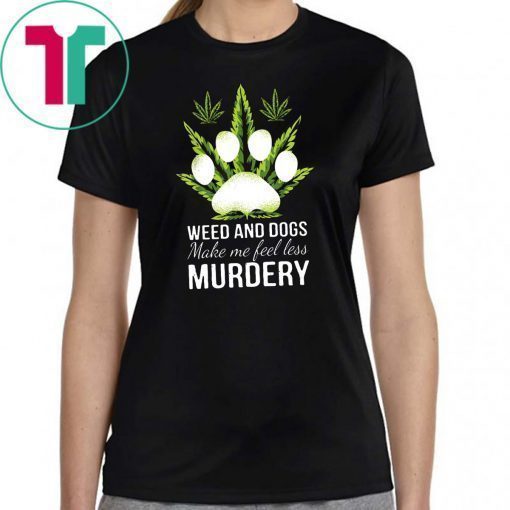 Weed and dogs make me feel less murdery shirt