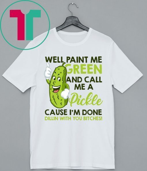 Well paint me green and call me a pickle cause I’m done shirt