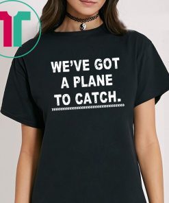 We’re got a plane to catch shirt