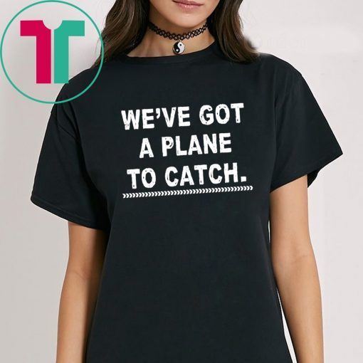 We’re got a plane to catch shirt