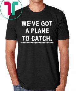 We’re got a plane to catch shirt