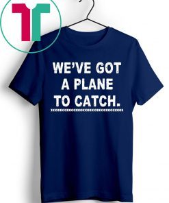 We’re got a plane to catch shirt