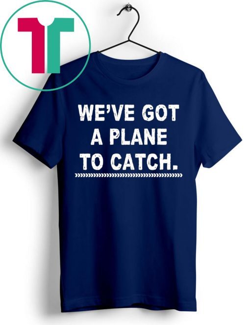 We’re got a plane to catch shirt