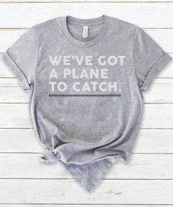 We’ve Got A Plane To Catch Tee Shirts