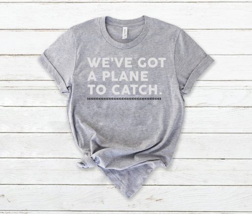 We’ve Got A Plane To Catch Tee Shirts