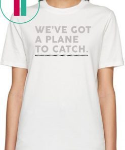 We’ve Got A Plane To Catch Tee Shirts