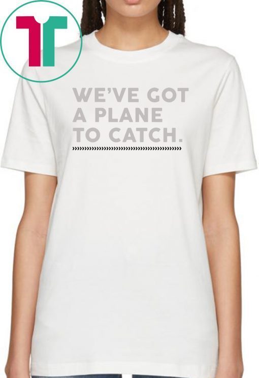 We’ve Got A Plane To Catch Tee Shirts