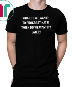 What do we want to procrastinate when do we want it later shirt