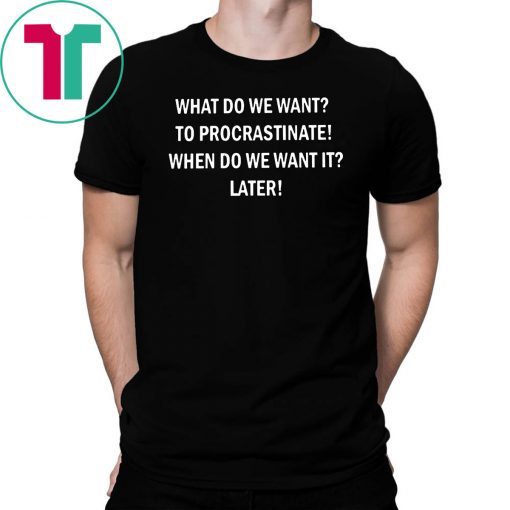 What do we want to procrastinate when do we want it later shirt