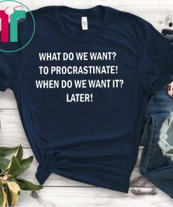 What do we want to procrastinate when do we want it later shirt