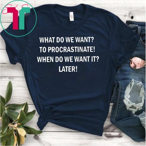 What do we want to procrastinate when do we want it later shirt