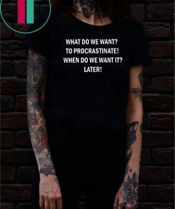 What do we want to procrastinate when do we want it later shirt