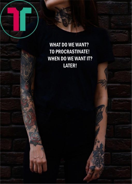 What do we want to procrastinate when do we want it later shirt