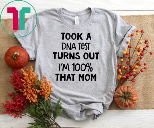 You are why we don’tTook a dna test turns out I'm 100% that mom shirt