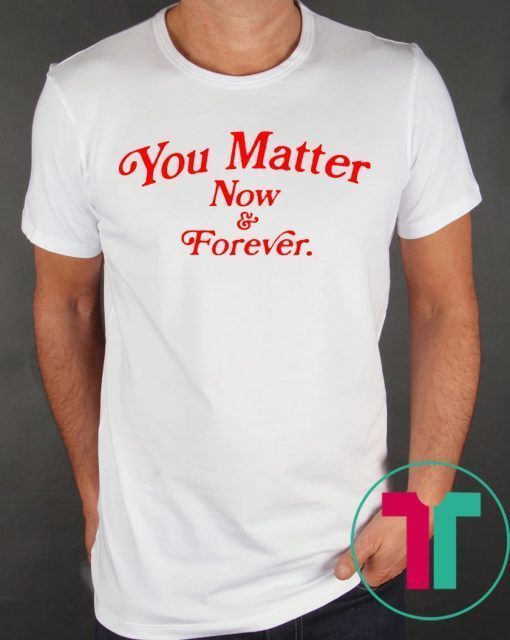 You matter now and forever tee shirt