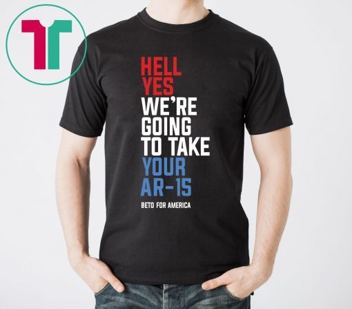 Beto Hell Yes We’re Going To Take Your Ar 15 For T-Shirt