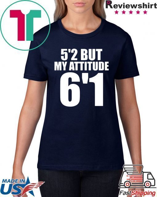 5’2 but my attitude 6’1 t-shirt