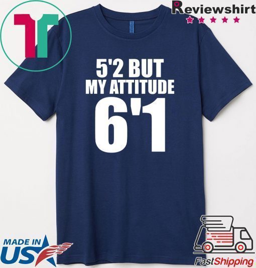 5’2 but my attitude 6’1 t-shirt