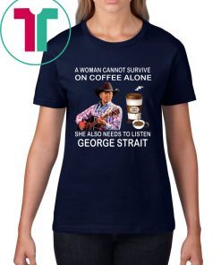 A woman cannot survive on coffee alone she also needs to listen George Strait shirt