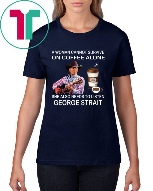 A woman cannot survive on coffee alone she also needs to listen George Strait shirt