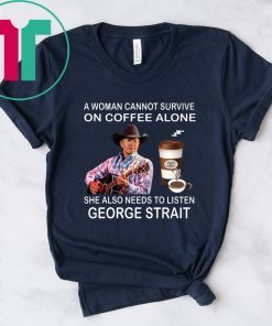 A woman cannot survive on coffee alone she also needs to listen George Strait shirt