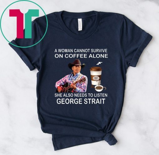 A woman cannot survive on coffee alone she also needs to listen George Strait shirt