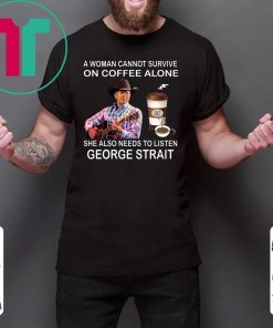 A woman cannot survive on coffee alone she also needs to listen George Strait shirt