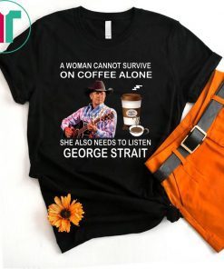 A woman cannot survive on coffee alone she also needs to listen George Strait shirt