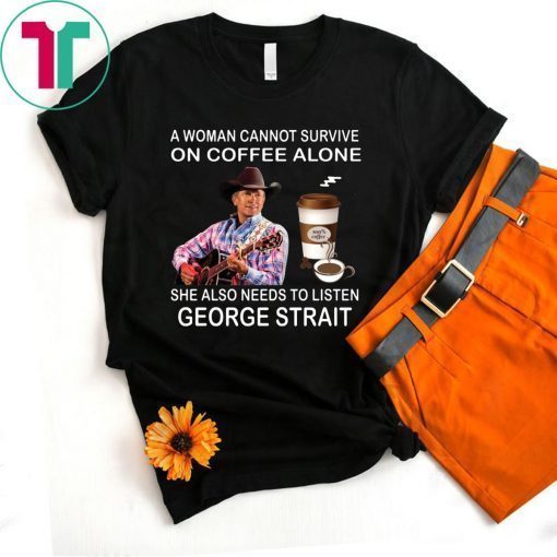 A woman cannot survive on coffee alone she also needs to listen George Strait shirt