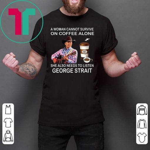 A woman cannot survive on coffee alone she also needs to listen George Strait shirt