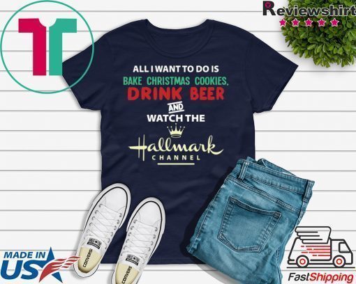 All I Want Bake Christmas Cookies Drink Beer And Watch The Hallmark Movies T-Shirt