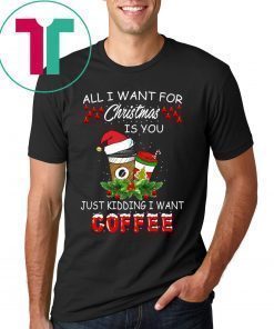 All I Want For Christmas Is You Just Kidding I Want Coffee Shirt