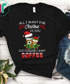 All I Want For Christmas Is You Just Kidding I Want Coffee Shirt